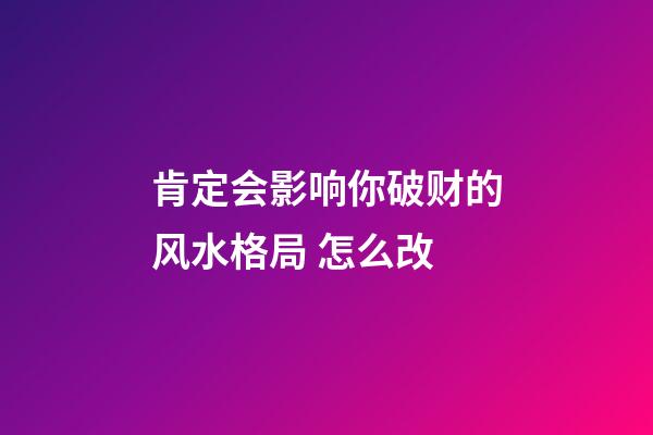 肯定会影响你破财的风水格局 怎么改